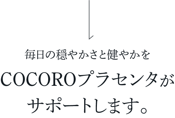 毎日の穏やかさと健やかをCOCOROプラセンタがサポートします。