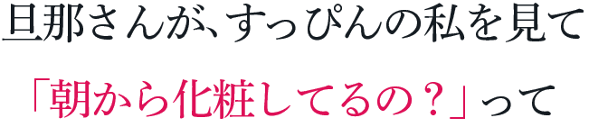 旦那さんが、すっぴんの私を見て「朝から化粧してるの？」って